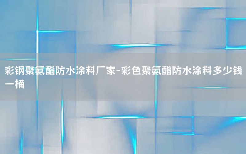 彩鋼聚氨酯防水涂料廠家-彩色聚氨酯防水涂料多少錢一桶