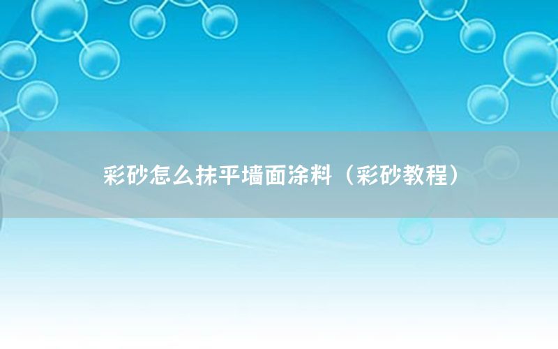 彩砂怎么抹平墻面涂料（彩砂教程）