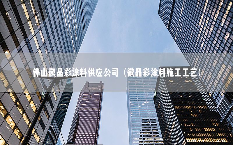 佛山微晶彩涂料供應公司（微晶彩涂料施工工藝）