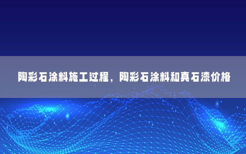 陶彩石涂料施工過程，陶彩石涂料和真石漆價格