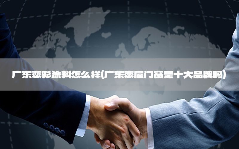 廣東戀彩涂料怎么樣（廣東戀屋門窗是十大品牌嗎）