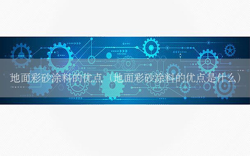 地面彩砂涂料的優(yōu)點（地面彩砂涂料的優(yōu)點是什么）