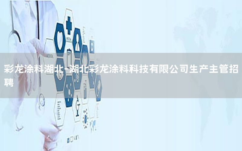 彩龍涂料湖北-湖北彩龍涂料科技有限公司生產(chǎn)主管招聘