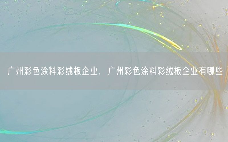 廣州彩色涂料彩絨板企業(yè)，廣州彩色涂料彩絨板企業(yè)有哪些