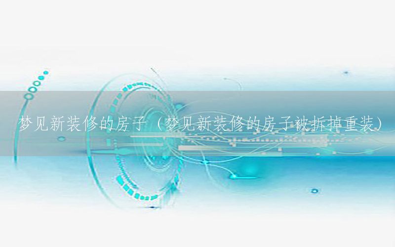 夢見新裝修的房子（夢見新裝修的房子被拆掉重裝）