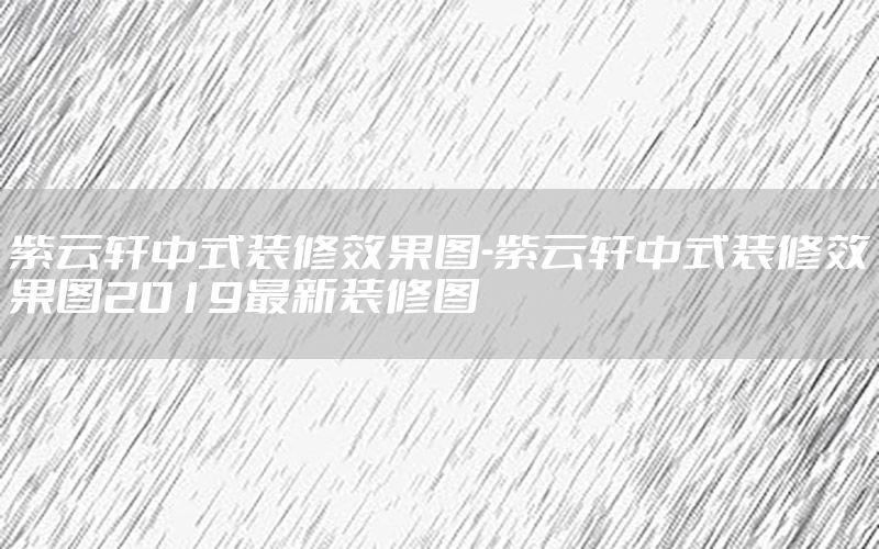 紫云軒中式裝修效果圖-紫云軒中式裝修效果圖2019最新裝修圖