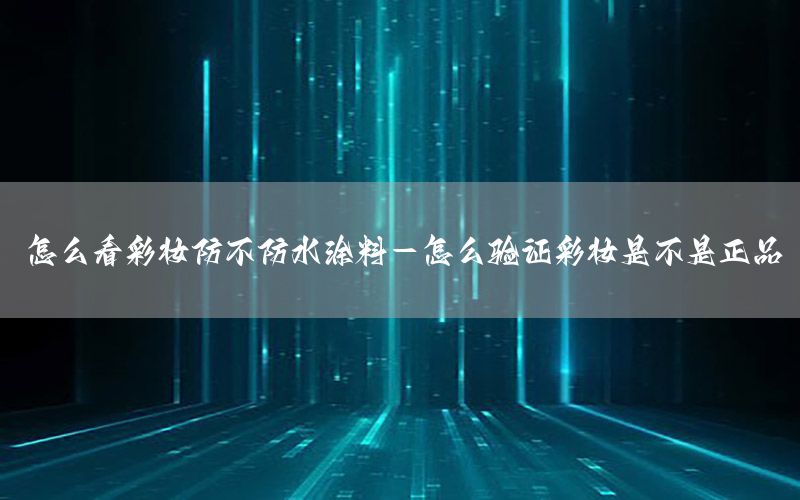 怎么看彩妝防不防水涂料-怎么驗(yàn)證彩妝是不是正品
