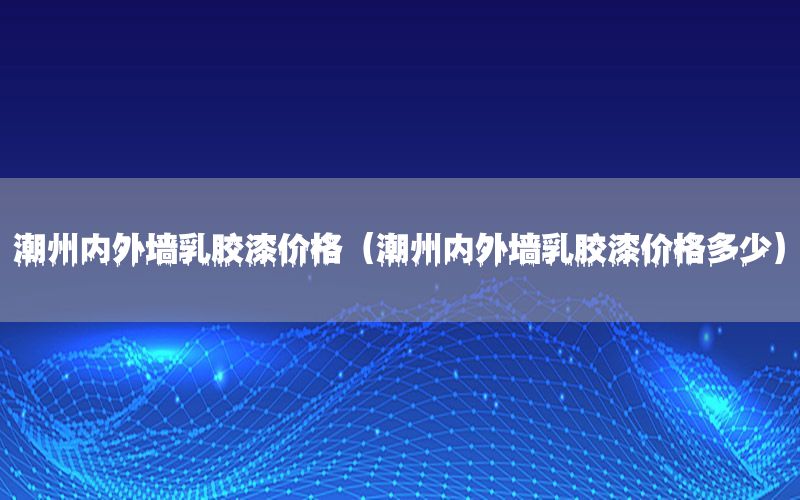 潮州內外墻乳膠漆價格（潮州內外墻乳膠漆價格多少）