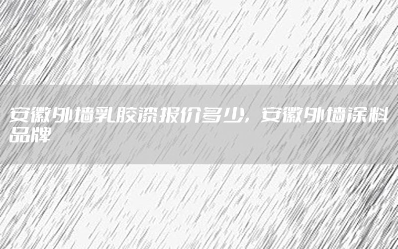 安徽外墻乳膠漆報價多少，安徽外墻涂料品牌