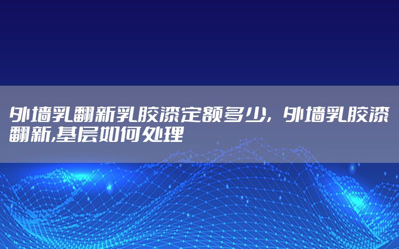 外墻乳翻新乳膠漆定額多少，外墻乳膠漆翻新,基層如何處理