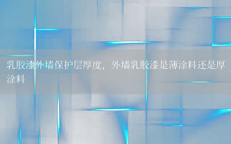 乳膠漆外墻保護層厚度，外墻乳膠漆是薄涂料還是厚涂料