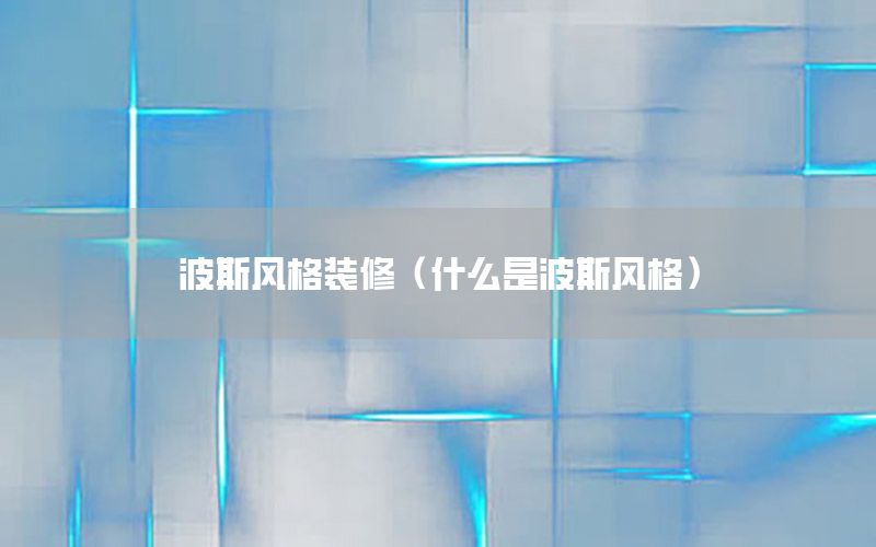 波斯風(fēng)格裝修（什么是波斯風(fēng)格）