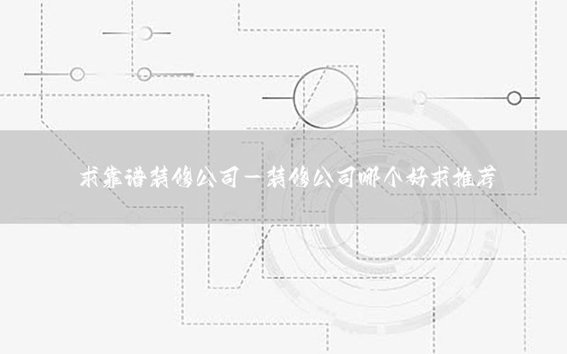 求靠譜裝修公司-裝修公司哪個(gè)好求推薦