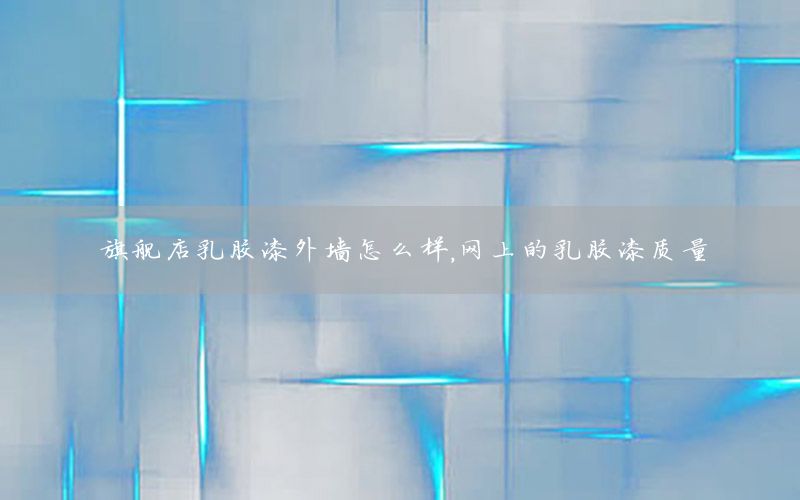 旗艦店乳膠漆外墻怎么樣，網(wǎng)上的乳膠漆質(zhì)量
