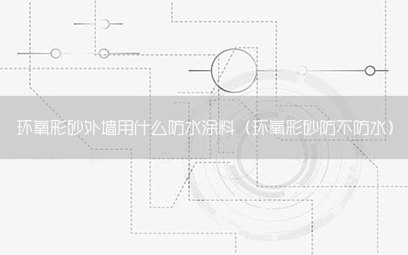 環(huán)氧彩砂外墻用什么防水涂料（環(huán)氧彩砂防不防水）