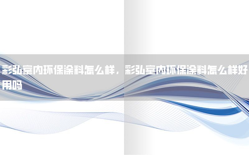 彩弘室內(nèi)環(huán)保涂料怎么樣，彩弘室內(nèi)環(huán)保涂料怎么樣好用嗎